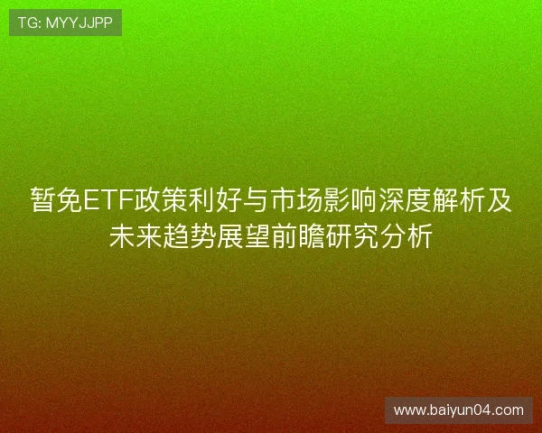 暂免ETF政策利好与市场影响深度解析及未来趋势展望前瞻研究分析